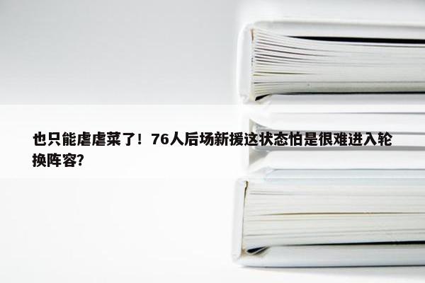 也只能虐虐菜了！76人后场新援这状态怕是很难进入轮换阵容？