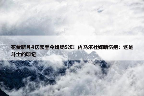 花费新月4亿欧至今出场5次！内马尔社媒晒伤疤：这是斗士的印记