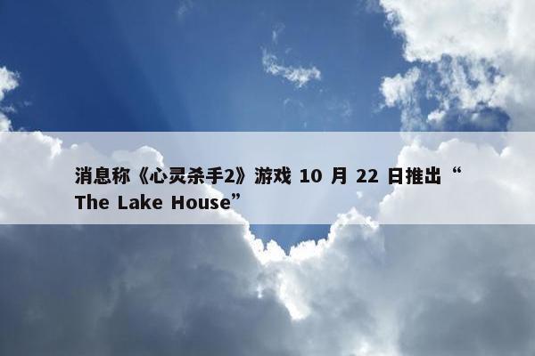 消息称《心灵杀手2》游戏 10 月 22 日推出“The Lake House”