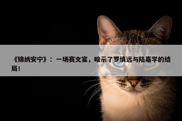 《锦绣安宁》：一场赛文宴，暗示了罗慎远与陆嘉学的结局！