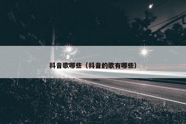 抖音歌哪些（抖音的歌有哪些）