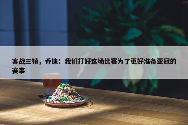 客战三镇，乔迪：我们打好这场比赛为了更好准备亚冠的赛事