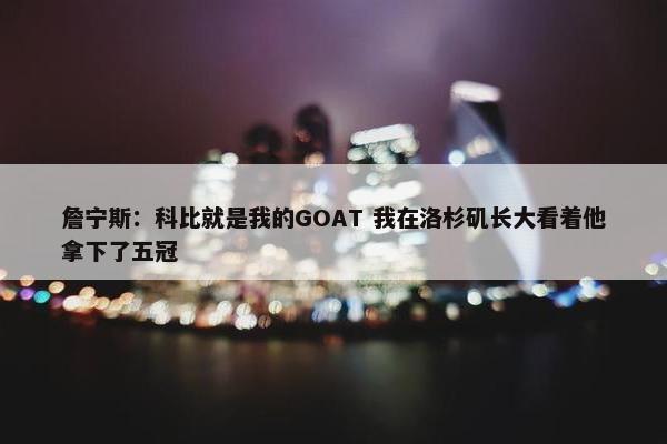 詹宁斯：科比就是我的GOAT 我在洛杉矶长大看着他拿下了五冠