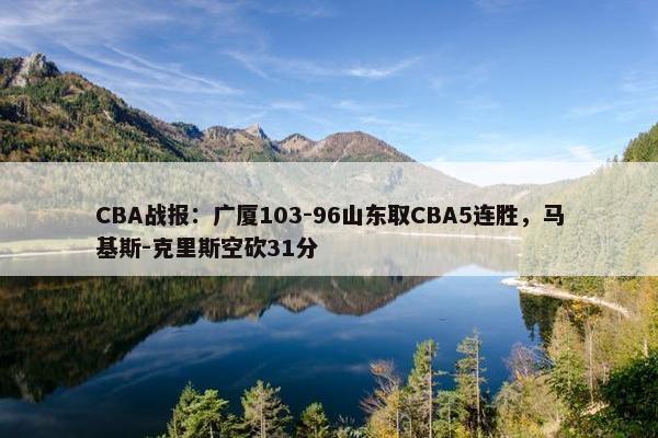 CBA战报：广厦103-96山东取CBA5连胜，马基斯-克里斯空砍31分