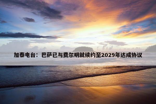 加泰电台：巴萨已与费尔明就续约至2029年达成协议