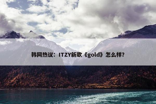 韩网热议：ITZY新歌《gold》怎么样？