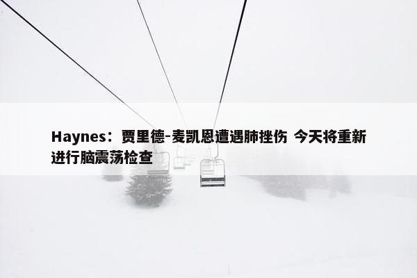 Haynes：贾里德-麦凯恩遭遇肺挫伤 今天将重新进行脑震荡检查