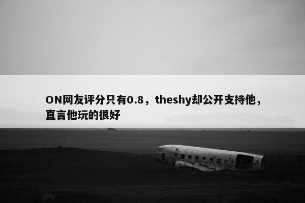 ON网友评分只有0.8，theshy却公开支持他，直言他玩的很好