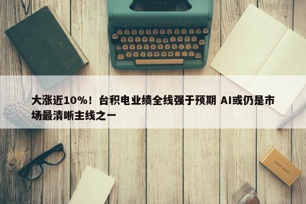 大涨近10%！台积电业绩全线强于预期 AI或仍是市场最清晰主线之一