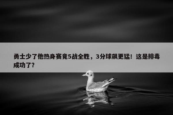 勇士少了他热身赛竟5战全胜，3分球飙更猛！这是排毒成功了？