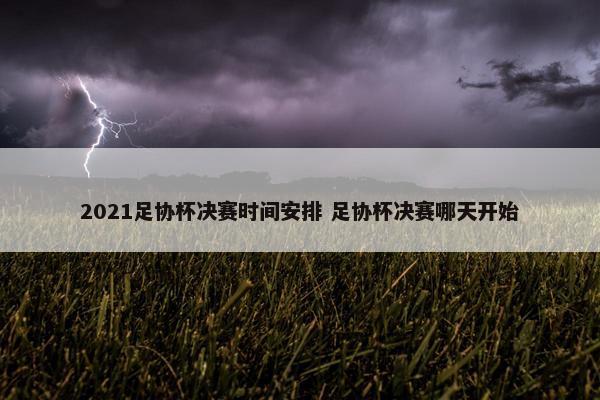 2021足协杯决赛时间安排 足协杯决赛哪天开始