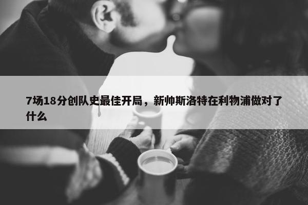 7场18分创队史最佳开局，新帅斯洛特在利物浦做对了什么