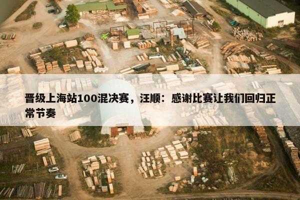 晋级上海站100混决赛，汪顺：感谢比赛让我们回归正常节奏