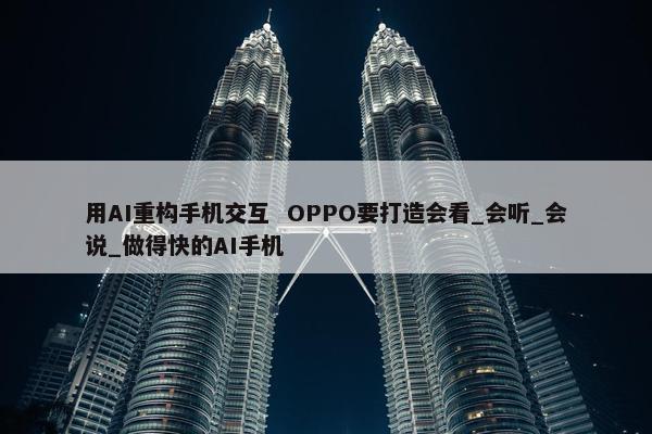 用AI重构手机交互  OPPO要打造会看_会听_会说_做得快的AI手机