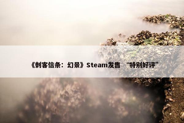 《刺客信条：幻景》Steam发售 “特别好评”