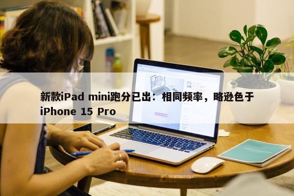 新款iPad mini跑分已出：相同频率，略逊色于iPhone 15 Pro