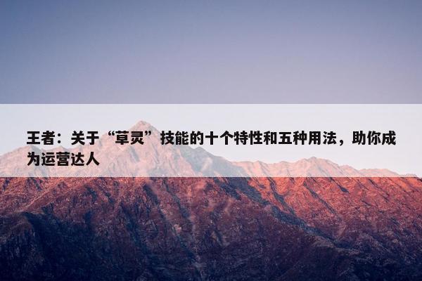 王者：关于“草灵”技能的十个特性和五种用法，助你成为运营达人