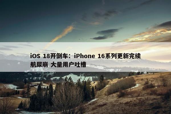 iOS 18开倒车：iPhone 16系列更新完续航尿崩 大量用户吐槽