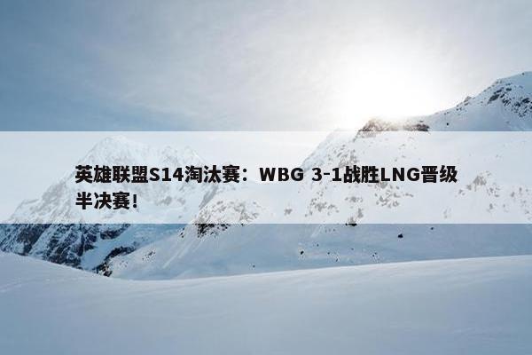 英雄联盟S14淘汰赛：WBG 3-1战胜LNG晋级半决赛！