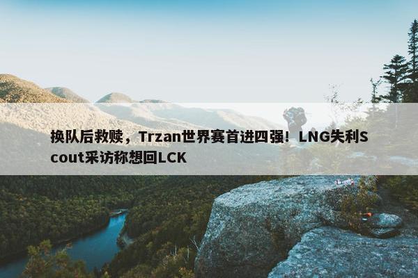 换队后救赎，Trzan世界赛首进四强！LNG失利Scout采访称想回LCK