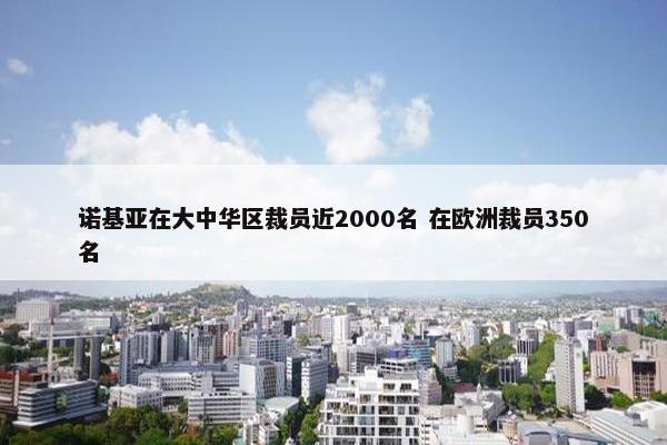 诺基亚在大中华区裁员近2000名 在欧洲裁员350名