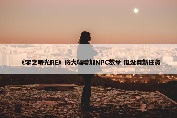 《零之曙光RE》将大幅增加NPC数量 但没有新任务