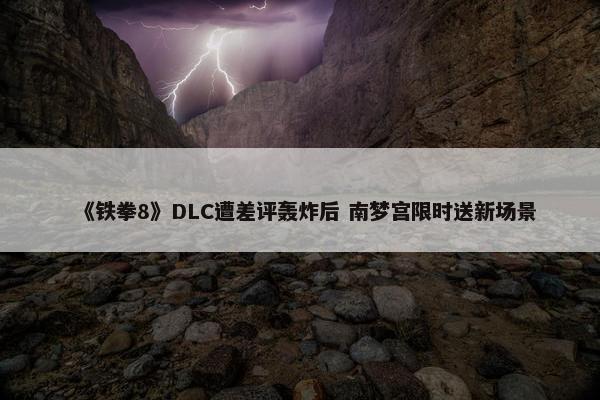 《铁拳8》DLC遭差评轰炸后 南梦宫限时送新场景