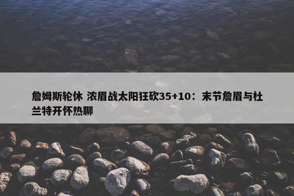 詹姆斯轮休 浓眉战太阳狂砍35+10：末节詹眉与杜兰特开怀热聊