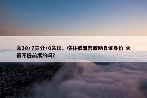 轰30+7三分+0失误：格林被流言激励自证身价 火箭不提前续约吗？