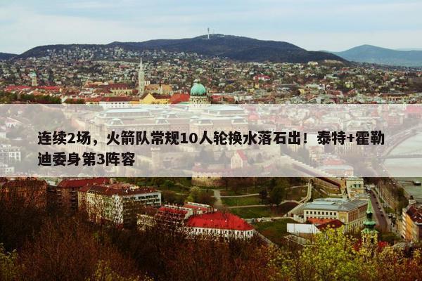 连续2场，火箭队常规10人轮换水落石出！泰特+霍勒迪委身第3阵容