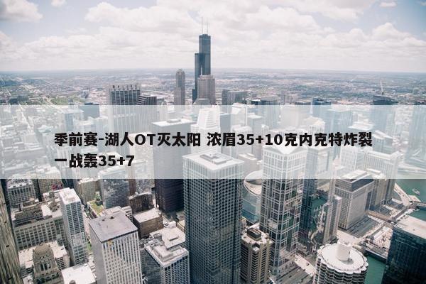 季前赛-湖人OT灭太阳 浓眉35+10克内克特炸裂一战轰35+7