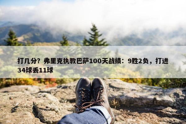 打几分？弗里克执教巴萨100天战绩：9胜2负，打进34球丢11球