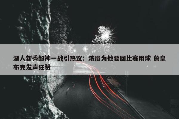 湖人新秀超神一战引热议：浓眉为他要回比赛用球 詹皇布克发声狂赞