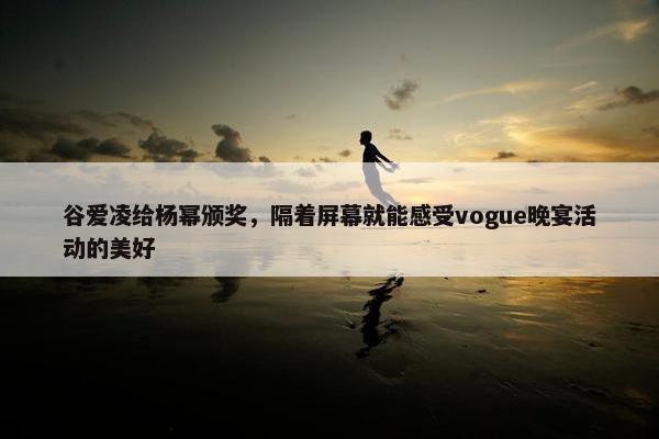 谷爱凌给杨幂颁奖，隔着屏幕就能感受vogue晚宴活动的美好