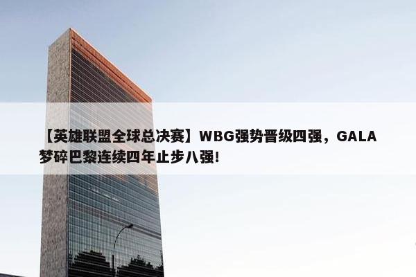 【英雄联盟全球总决赛】WBG强势晋级四强，GALA梦碎巴黎连续四年止步八强！