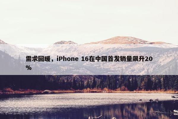 需求回暖，iPhone 16在中国首发销量飙升20%