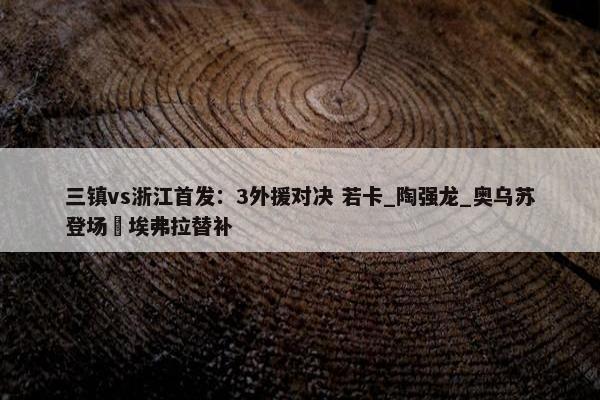 三镇vs浙江首发：3外援对决 若卡_陶强龙_奥乌苏登场 埃弗拉替补