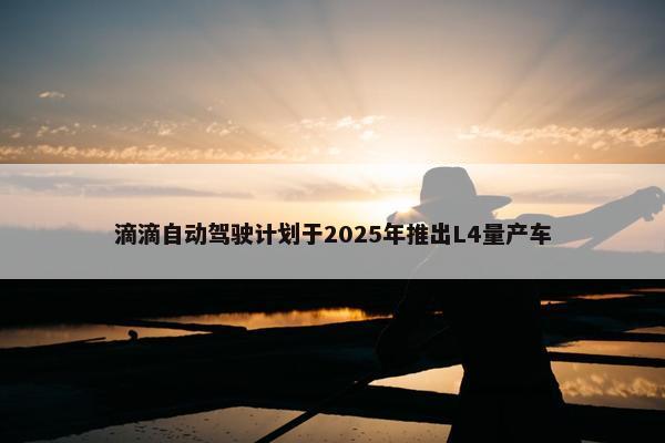 滴滴自动驾驶计划于2025年推出L4量产车