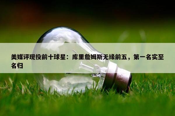 美媒评现役前十球星：库里詹姆斯无缘前五，第一名实至名归