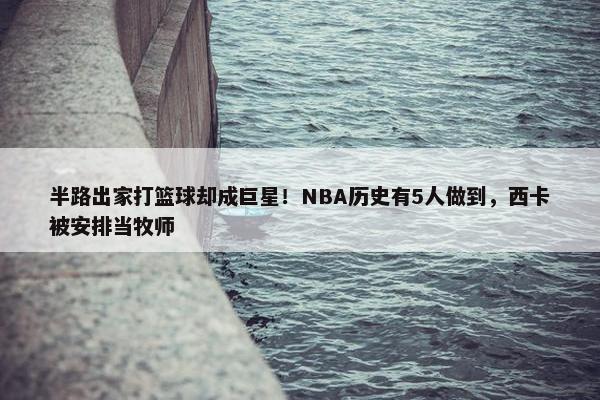 半路出家打篮球却成巨星！NBA历史有5人做到，西卡被安排当牧师