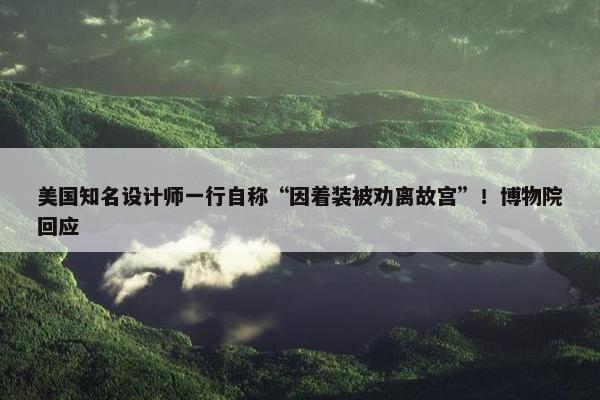 美国知名设计师一行自称“因着装被劝离故宫”！博物院回应