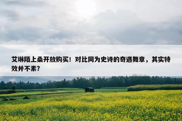 艾琳陌上桑开放购买！对比同为史诗的奇遇舞章，其实特效并不素？