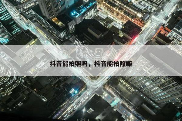 抖音能拍照吗，抖音能拍照嘛