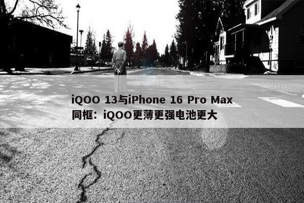 iQOO 13与iPhone 16 Pro Max同框：iQOO更薄更强电池更大