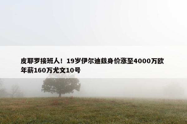 皮耶罗接班人！19岁伊尔迪兹身价涨至4000万欧 年薪160万尤文10号