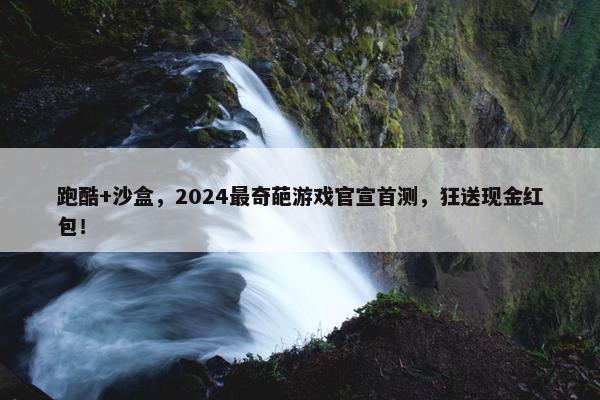 跑酷+沙盒，2024最奇葩游戏官宣首测，狂送现金红包！