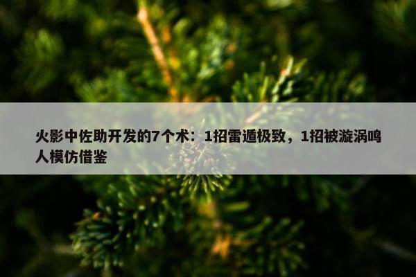 火影中佐助开发的7个术：1招雷遁极致，1招被漩涡鸣人模仿借鉴