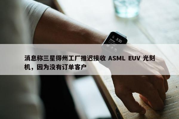 消息称三星得州工厂推迟接收 ASML EUV 光刻机，因为没有订单客户