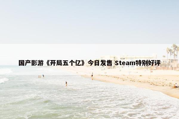 国产影游《开局五个亿》今日发售 Steam特别好评