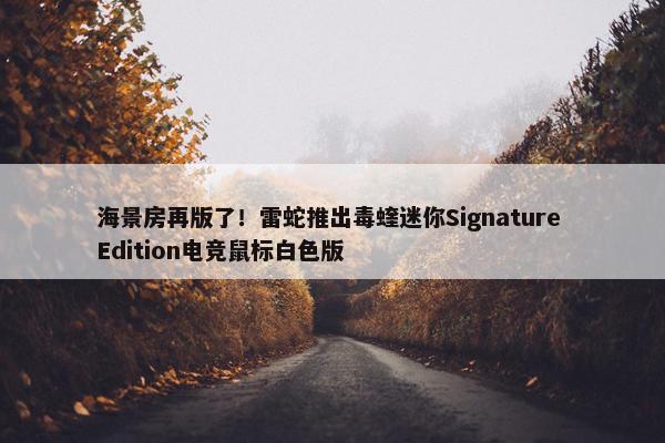 海景房再版了！雷蛇推出毒蝰迷你Signature Edition电竞鼠标白色版